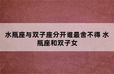 水瓶座与双子座分开谁最舍不得 水瓶座和双子女